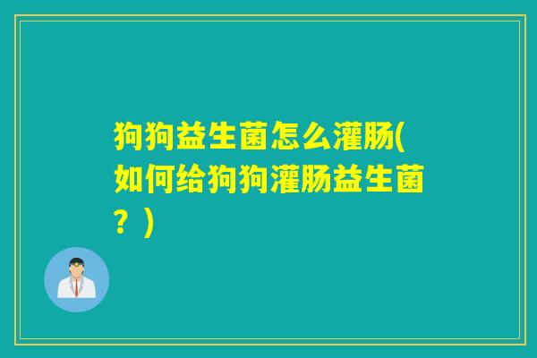 狗狗益生菌怎么灌肠(如何给狗狗灌肠益生菌?) 狗狗益生菌怎么灌肠(如何给狗狗灌肠益生菌?)