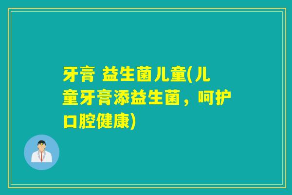 牙膏 益生菌儿童(儿童牙膏添益生菌,呵护口腔健康) 牙膏 益生菌儿童(儿童牙膏添益生菌,呵护口腔健康)