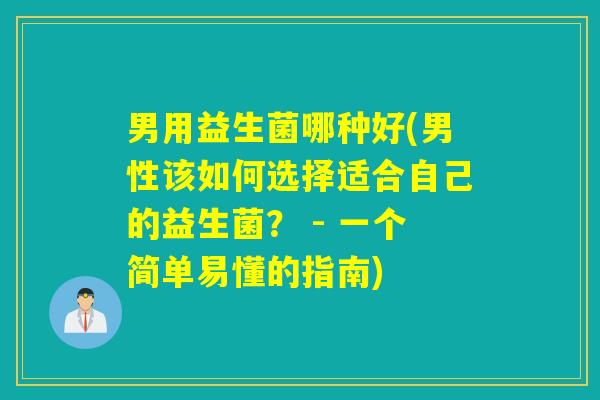 男用益生菌哪种好(男性该如何选择适合自己的益生菌？ - 一个简单易懂的指南)