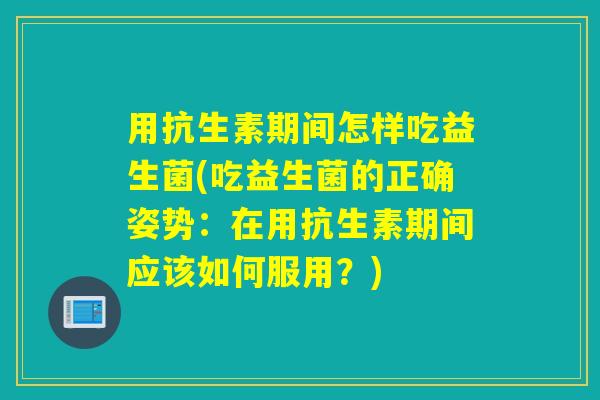 用抗生素期间怎样吃益生菌(吃益生菌的正确姿势:在用抗生素期间应该如何服用?) 用抗生素期间怎样吃益生菌(吃益生菌的正确姿势:在用抗生素期间应该如何服用?)