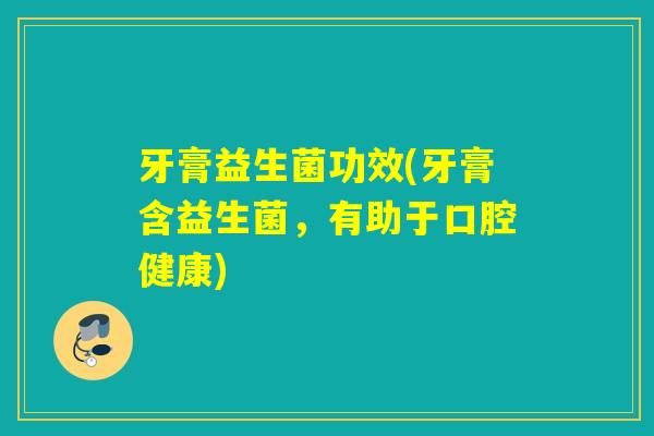 牙膏益生菌功效(牙膏含益生菌,有助于口腔健康) 牙膏益生菌功效(牙膏含益生菌,有助于口腔健康)