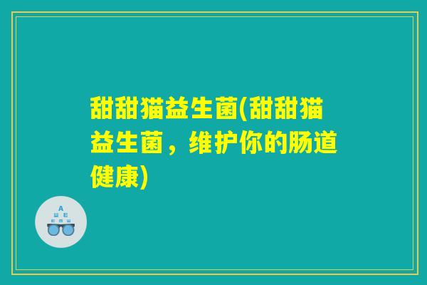 甜甜猫益生菌(甜甜猫益生菌,维护你的肠道健康) 甜甜猫益生菌(甜甜猫益生菌,维护你的肠道健康)