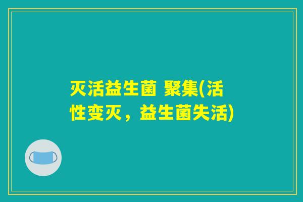 灭活益生菌 聚集(活性变灭，益生菌失活)