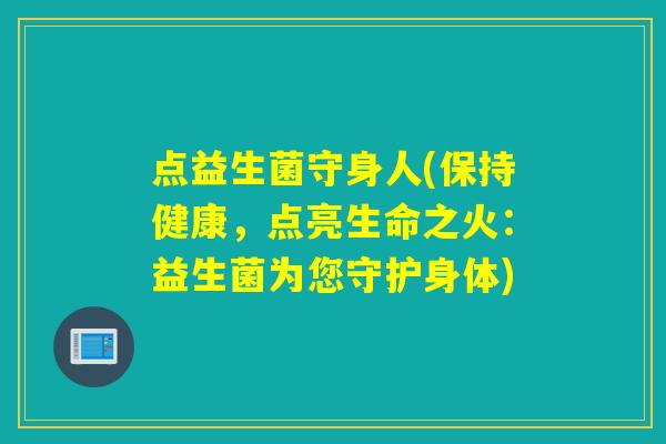点益生菌守身人(保持健康，点亮生命之火：益生菌为您守护身体)