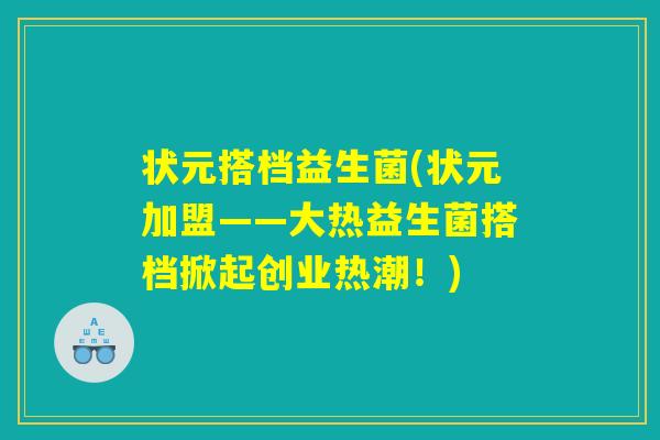 状元搭档益生菌(状元加盟——大热益生菌搭档掀起创业热潮！)