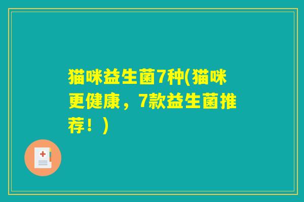 猫咪益生菌7种(猫咪更健康,7款益生菌推荐!) 猫咪益生菌7种(猫咪更健康,7款益生菌推荐!)
