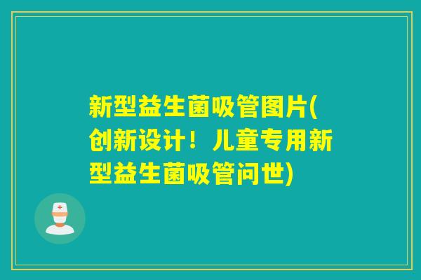 新型益生菌吸管图片(创新设计！儿童专用新型益生菌吸管问世)
