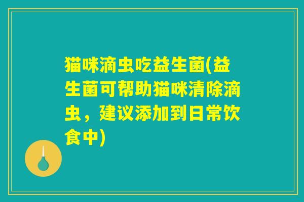 猫咪滴虫吃益生菌(益生菌可帮助猫咪清除滴虫,建议添加到日常饮食中) 猫咪滴虫吃益生菌(益生菌可帮助猫咪清除滴虫,建议添加到日常饮食中)