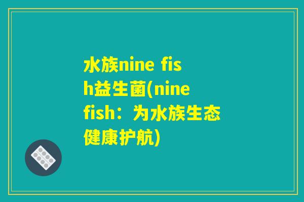水族nine fish益生菌(nine fish:为水族生态健康护航) 水族nine fish益生菌(nine fish:为水族生态健康护航)
