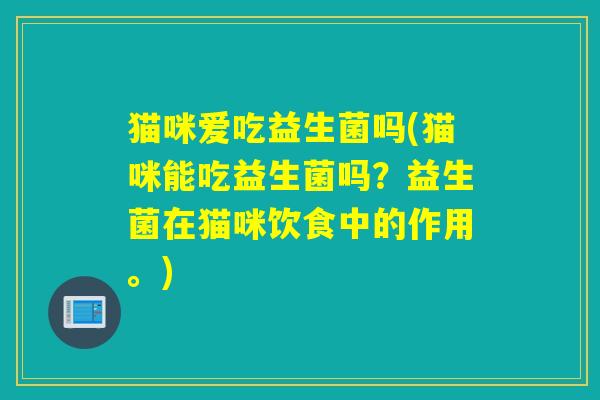 猫咪爱吃益生菌吗(猫咪能吃益生菌吗？益生菌在猫咪饮食中的作用。)