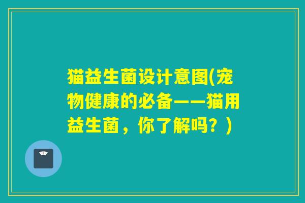 猫益生菌设计意图(宠物健康的必备——猫用益生菌，你了解吗？)