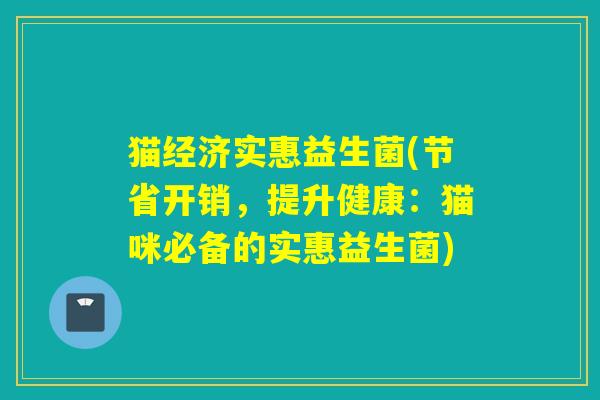猫经济实惠益生菌(节省开销，提升健康：猫咪必备的实惠益生菌)