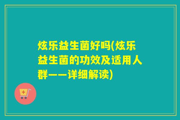 炫乐益生菌好吗(炫乐益生菌的功效及适用人群——详细解读)