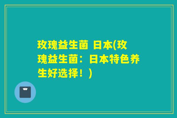 玫瑰益生菌 日本(玫瑰益生菌：日本特色养生好选择！)
