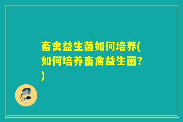 畜禽益生菌如何培养(如何培养畜禽益生菌？)