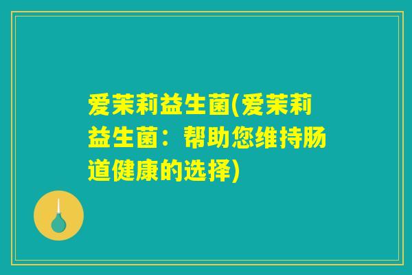 爱茉莉益生菌(爱茉莉益生菌:帮助您维持肠道健康的选择) 爱茉莉益生菌(爱茉莉益生菌:帮助您维持肠道健康的选择)