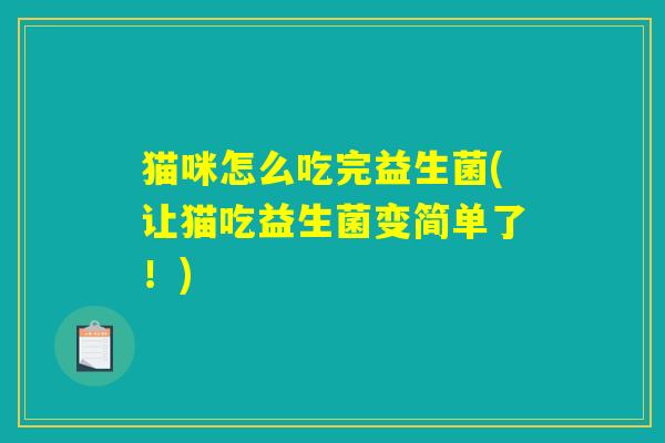 猫咪怎么吃完益生菌(让猫吃益生菌变简单了！)