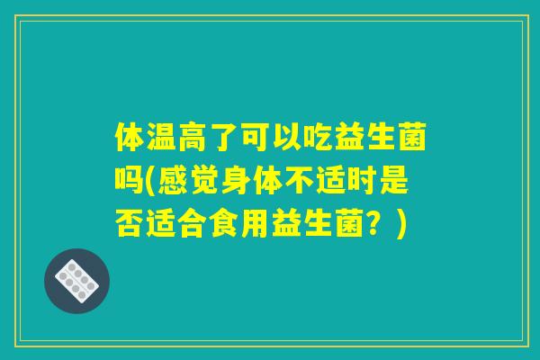 体温高了可以吃益生菌吗(感觉身体不适时是否适合食用益生菌？)