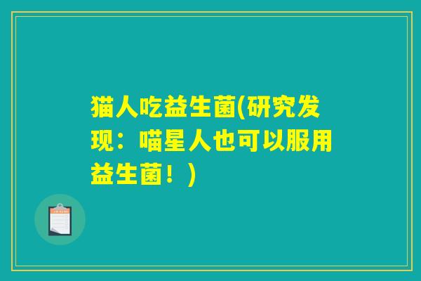 猫人吃益生菌(研究发现:喵星人也可以服用益生菌!) 猫人吃益生菌(研究发现:喵星人也可以服用益生菌!)