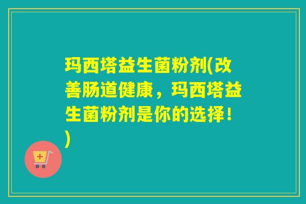 玛西塔益生菌粉剂(改善肠道健康，玛西塔益生菌粉剂是你的选择！)