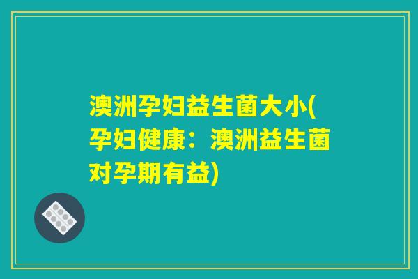 澳洲孕妇益生菌大小(孕妇健康:澳洲益生菌对孕期有益) 澳洲孕妇益生菌大小(孕妇健康:澳洲益生菌对孕期有益)