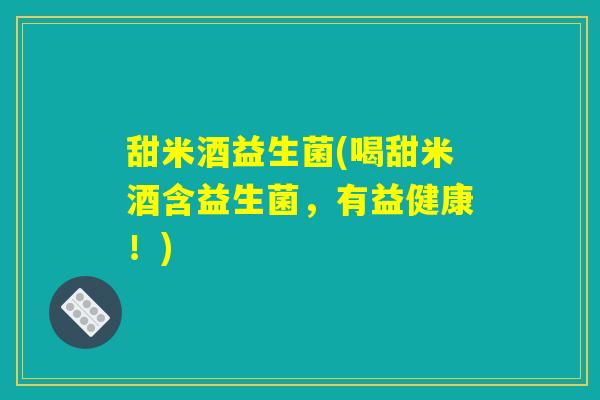 甜米酒益生菌(喝甜米酒含益生菌，有益健康！)