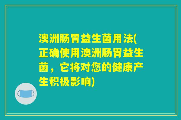澳洲肠胃益生菌用法(正确使用澳洲肠胃益生菌，它将对您的健康产生积极影响)