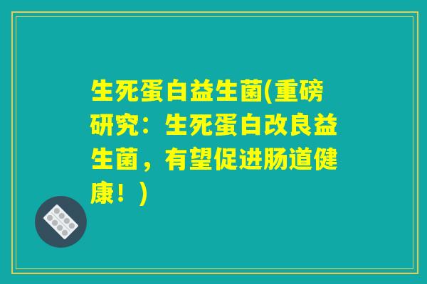生死蛋白益生菌(重磅研究：生死蛋白改良益生菌，有望促进肠道健康！)