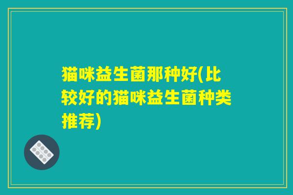 猫咪益生菌那种好(比较好的猫咪益生菌种类推荐)