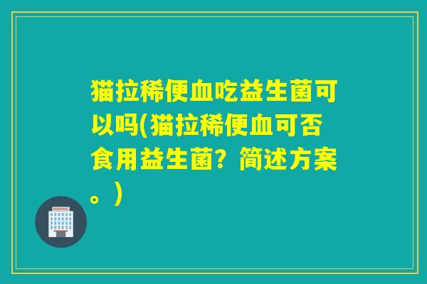 猫拉稀便血吃益生菌可以吗(猫拉稀便血可否食用益生菌？简述方案。)