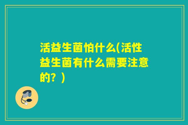 活益生菌怕什么(活性益生菌有什么需要注意的？)