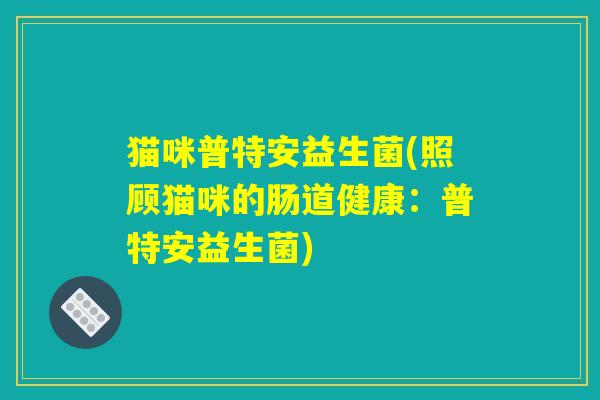 猫咪普特安益生菌(照顾猫咪的肠道健康：普特安益生菌)
