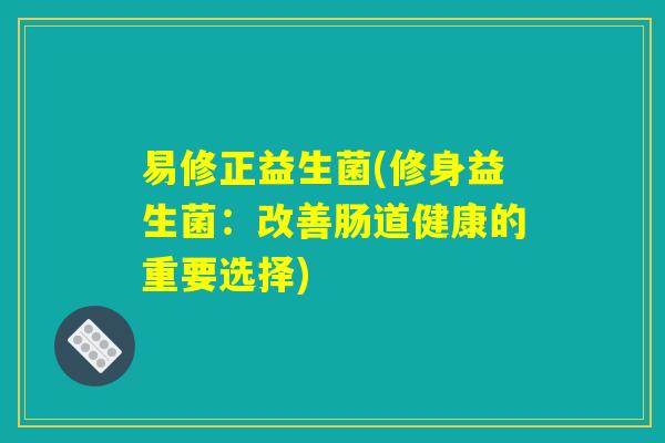易修正益生菌(修身益生菌：改善肠道健康的重要选择)