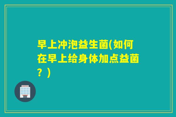 早上冲泡益生菌(如何在早上给身体加点益菌？)