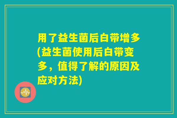 用了益生菌后白带增多(益生菌使用后白带变多,值得了解的原因及应对方法) 用了益生菌后白带增多(益生菌使用后白带变多,值得了解的原因及应对方法)