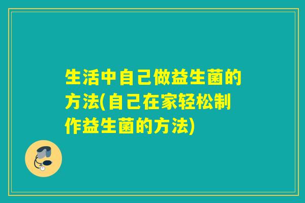 生活中自己做益生菌的方法(自己在家轻松制作益生菌的方法)