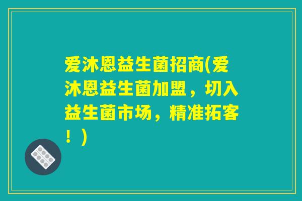 爱沐恩益生菌招商(爱沐恩益生菌加盟，切入益生菌市场，精准拓客！)