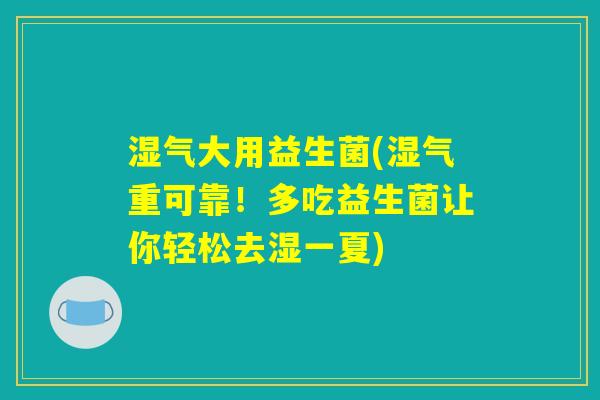 湿气大用益生菌(湿气重可靠！多吃益生菌让你轻松去湿一夏)