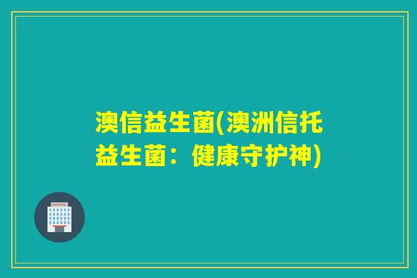 澳信益生菌(澳洲信托益生菌：健康守护神)