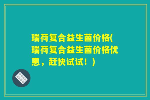 瑞荷复合益生菌价格(瑞荷复合益生菌价格优惠，赶快试试！)
