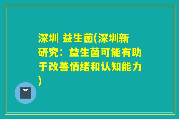 深圳 益生菌(深圳新研究:益生菌可能有助于改善情绪和认知能力) 深圳 益生菌(深圳新研究:益生菌可能有助于改善情绪和认知能力)