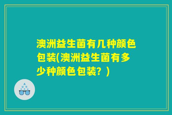 澳洲益生菌有几种颜色包装(澳洲益生菌有多少种颜色包装?) 澳洲益生菌有几种颜色包装(澳洲益生菌有多少种颜色包装?)