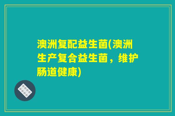 澳洲复配益生菌(澳洲生产复合益生菌，维护肠道健康)