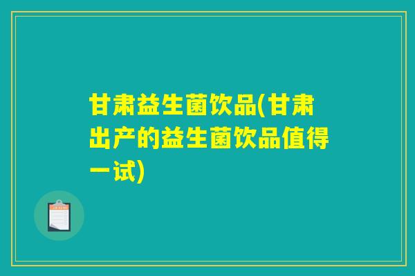 甘肃益生菌饮品(甘肃出产的益生菌饮品值得一试)