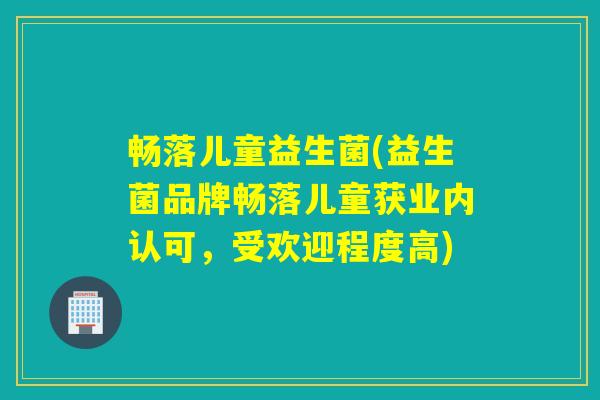畅落儿童益生菌(益生菌品牌畅落儿童获业内认可，受欢迎程度高)