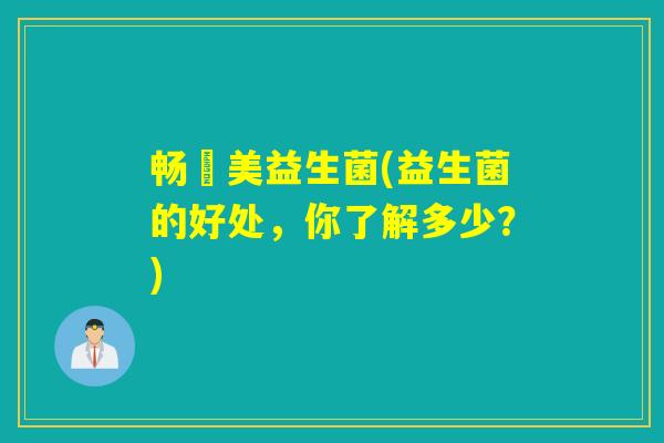 畅妳美益生菌(益生菌的好处，你了解多少？)