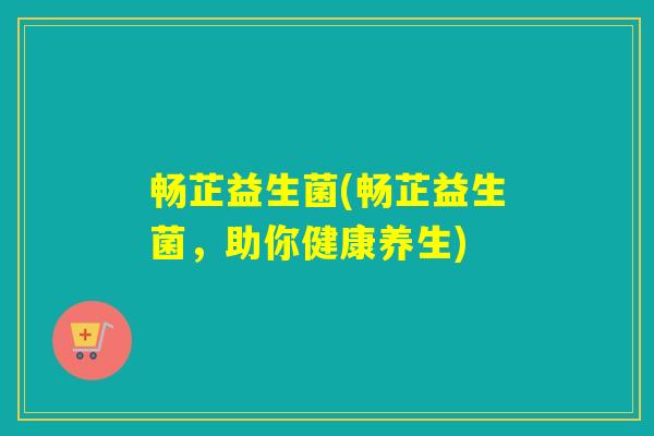 畅芷益生菌(畅芷益生菌,助你健康养生) 畅芷益生菌(畅芷益生菌,助你健康养生)