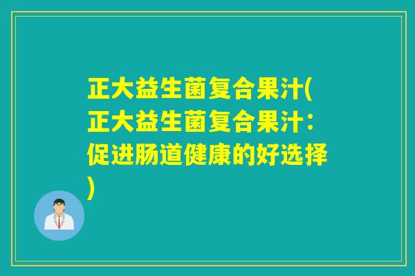 正大益生菌复合果汁(正大益生菌复合果汁：促进肠道健康的好选择)