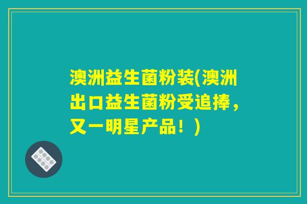 澳洲益生菌粉装(澳洲出口益生菌粉受追捧，又一明星产品！)