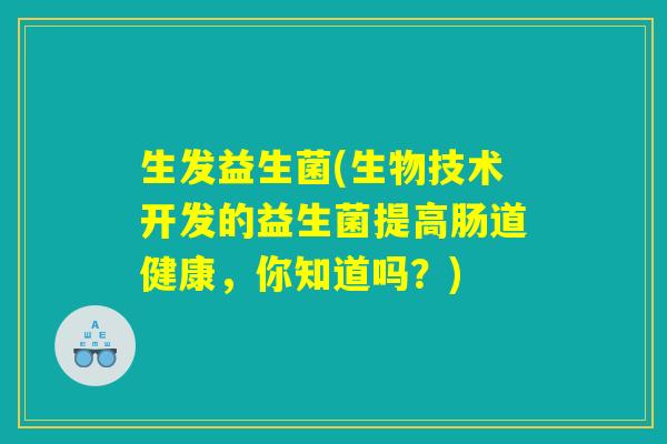 生发益生菌(生物技术开发的益生菌提高肠道健康，你知道吗？)